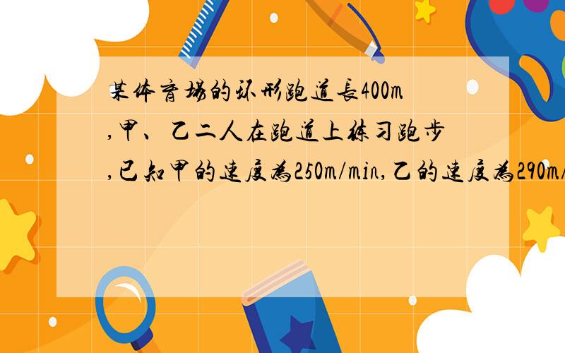 某体育场的环形跑道长400m,甲、乙二人在跑道上练习跑步,已知甲的速度为250m/min,乙的速度为290m/min,现在两人同时从同一地点同向出发,经过多长时间两人才能再次相遇?用一元一次方程解