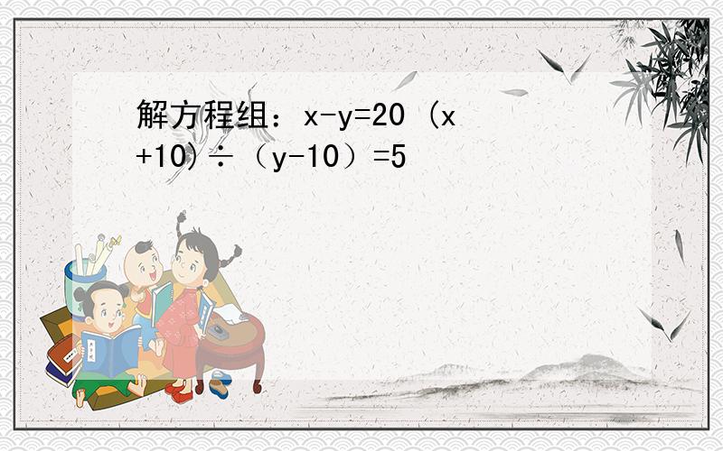 解方程组：x-y=20 (x+10)÷（y-10）=5