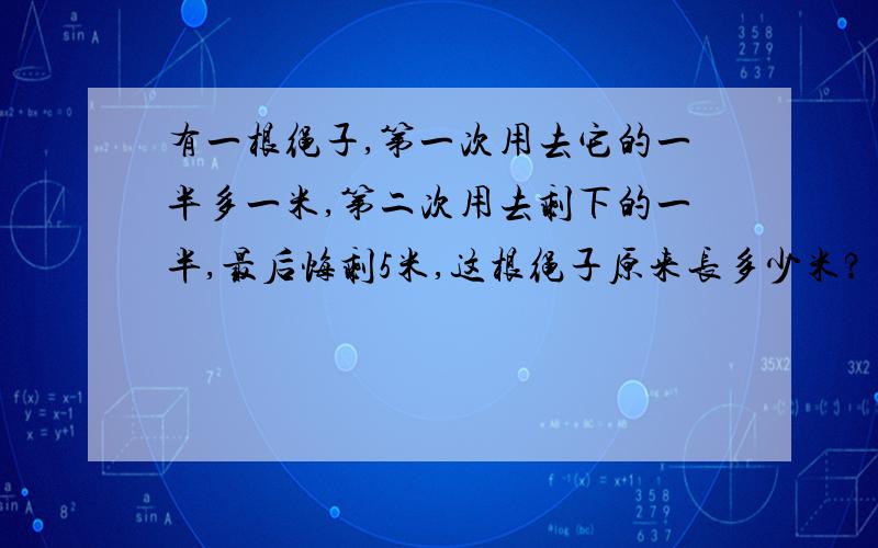 有一根绳子,第一次用去它的一半多一米,第二次用去剩下的一半,最后悔剩5米,这根绳子原来长多少米?