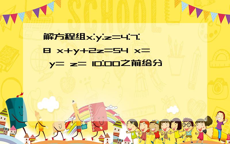 解方程组x:y:z=4:7:8 x+y+2z=54 x= y= z= 10:00之前给分