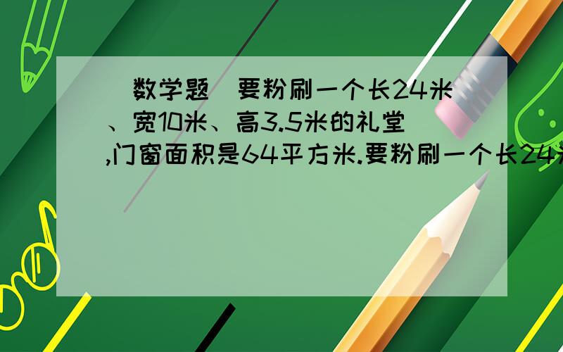 （数学题）要粉刷一个长24米、宽10米、高3.5米的礼堂,门窗面积是64平方米.要粉刷一个长24米、宽10米、高3.5米的礼堂,门窗面积是64平方米,如果每平凡米的涂料费是6元,粉刷礼堂四周墙壁共需