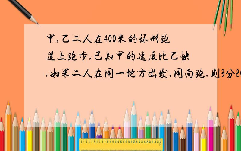 甲,乙二人在400米的环形跑道上跑步,已知甲的速度比乙快,如果二人在同一地方出发,同向跑,则3分20秒,相遇一次,若反向跑,则40秒相遇,求甲跑步的速度每秒跑多少米?一元一次方程解答