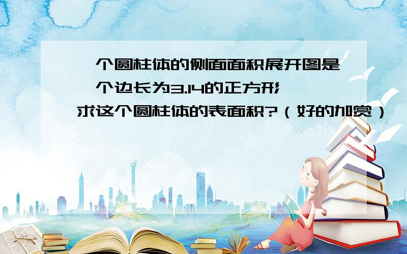 一个圆柱体的侧面面积展开图是一个边长为3.14的正方形,求这个圆柱体的表面积?（好的加赏）