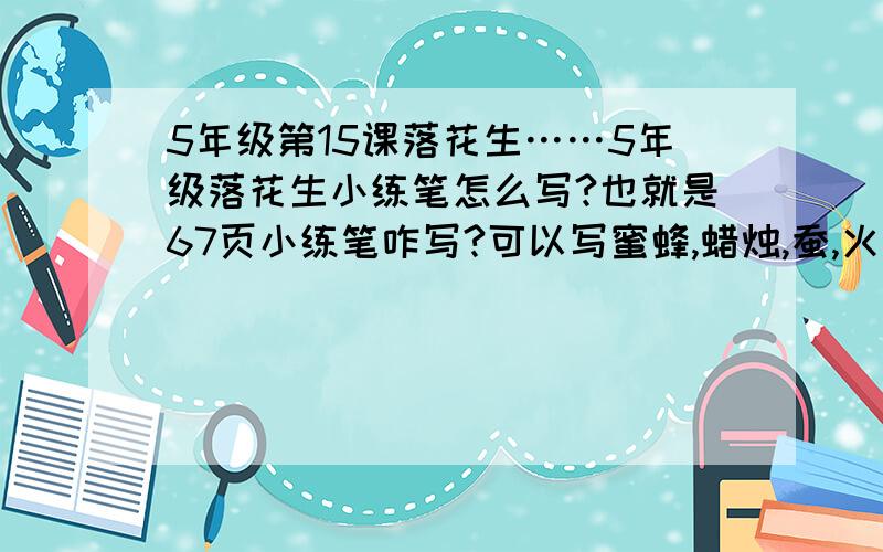 5年级第15课落花生……5年级落花生小练笔怎么写?也就是67页小练笔咋写?可以写蜜蜂,蜡烛,蚕,火柴……我没让你写参考资料,我是让写作文诶~