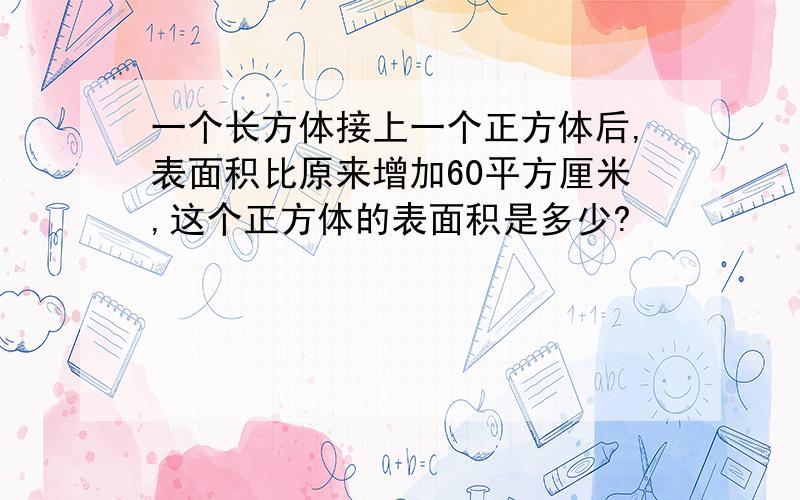 一个长方体接上一个正方体后,表面积比原来增加60平方厘米,这个正方体的表面积是多少?