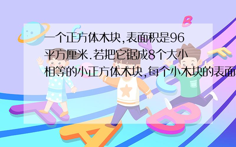 一个正方体木块,表面积是96平方厘米.若把它锯成8个大小相等的小正方体木块,每个小木块的表面积是多少?