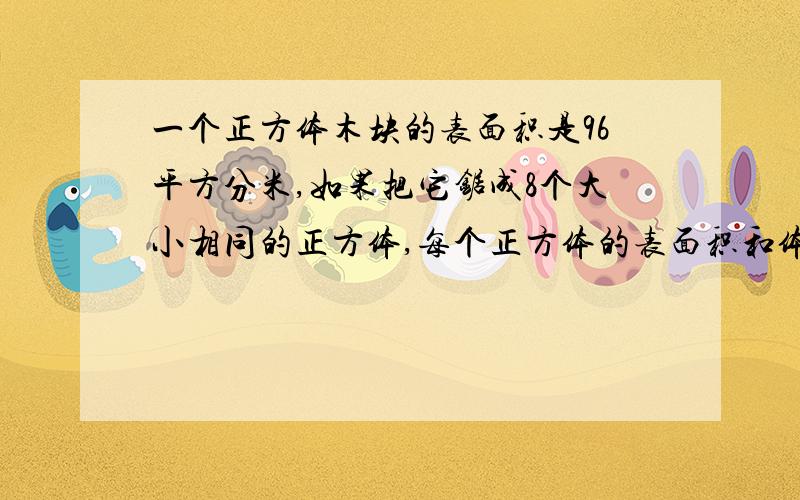 一个正方体木块的表面积是96平方分米,如果把它锯成8个大小相同的正方体,每个正方体的表面积和体积是多少还有1题：一根方钢长3米,接上10厘米同样大小的一段后,表面积增加160平方厘米,求