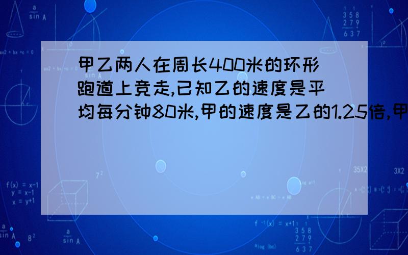 甲乙两人在周长400米的环形跑道上竞走,已知乙的速度是平均每分钟80米,甲的速度是乙的1.25倍,甲在乙前100米,问多少分钟后,甲可以追上乙?用方程