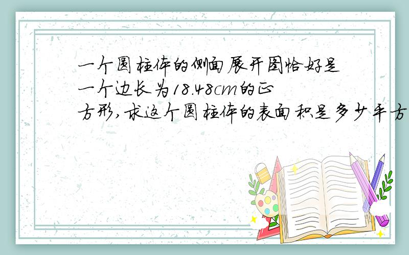 一个圆柱体的侧面展开图恰好是一个边长为18.48cm的正方形,求这个圆柱体的表面积是多少平方厘米?