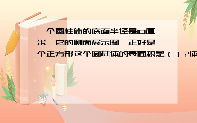 一个圆柱体的底面半径是10厘米,它的侧面展示图,正好是一个正方形这个圆柱体的表面积是（）?体积是（）谢谢