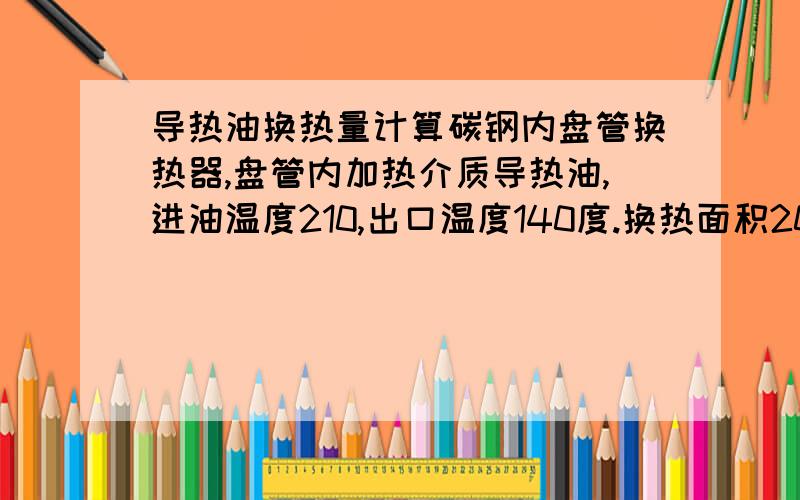 导热油换热量计算碳钢内盘管换热器,盘管内加热介质导热油,进油温度210,出口温度140度.换热面积20平方,盘管DN65mm.导热油流速1.5m/s.比热容2.788kj/kg.传热系数k,请根据经验估计,也可以取2000.请帮