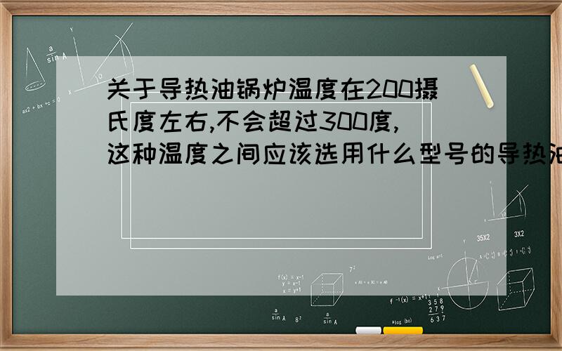 关于导热油锅炉温度在200摄氏度左右,不会超过300度,这种温度之间应该选用什么型号的导热油,希望尽快解决.THX!