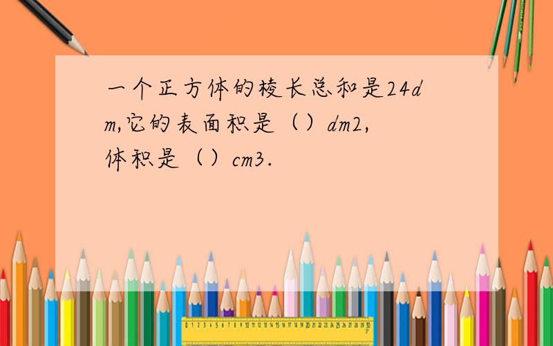 一个正方体的棱长总和是24dm,它的表面积是（）dm2,体积是（）cm3.