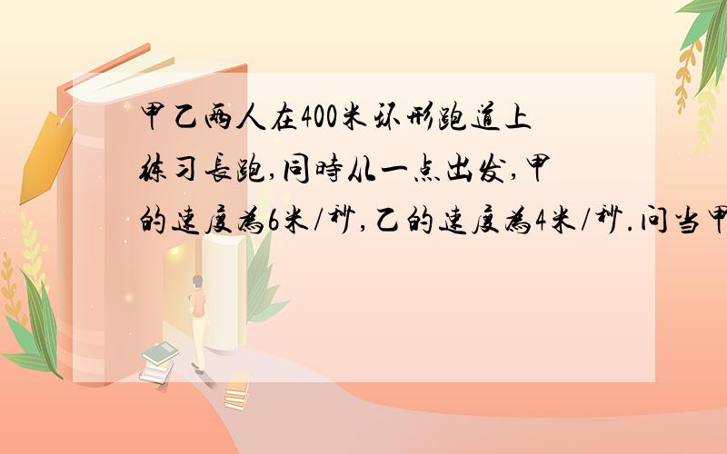 甲乙两人在400米环形跑道上练习长跑,同时从一点出发,甲的速度为6米/秒,乙的速度为4米/秒.问当甲超过乙一圈时,乙跑了多少秒?甲跑了多少圈?