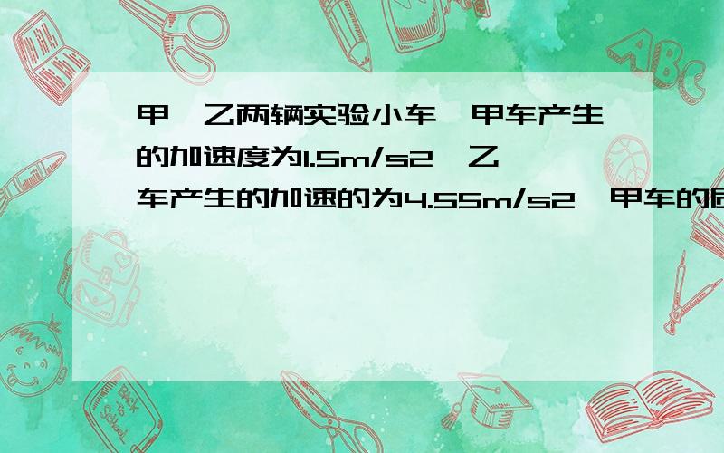 甲、乙两辆实验小车,甲车产生的加速度为1.5m/s2,乙车产生的加速的为4.55m/s2,甲车的质量是乙车的几倍在相同的力作用下