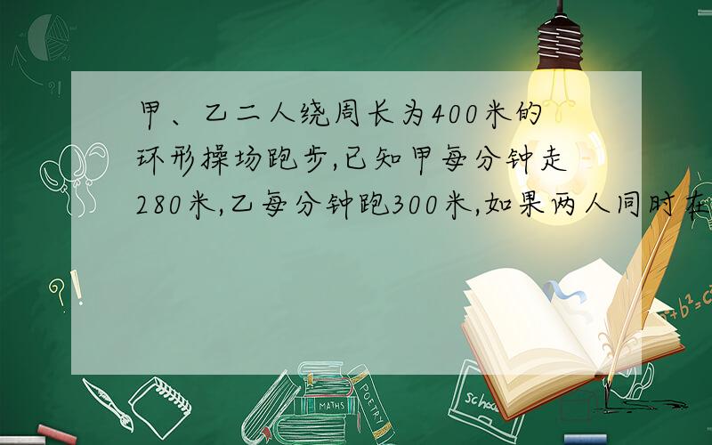 甲、乙二人绕周长为400米的环形操场跑步,已知甲每分钟走280米,乙每分钟跑300米,如果两人同时在一处向同一方向起跑，问：乙追上甲需多少时间？