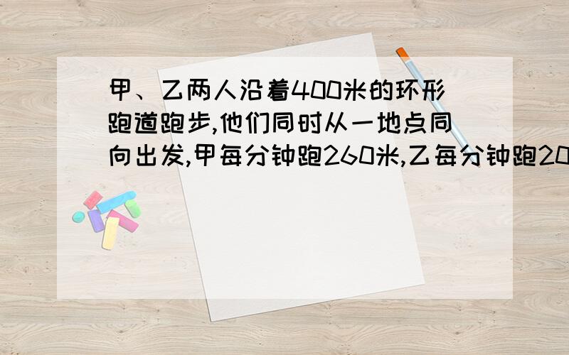 甲、乙两人沿着400米的环形跑道跑步,他们同时从一地点同向出发,甲每分钟跑260米,乙每分钟跑200米,经过多少分钟甲、乙两人能相遇?（用方程解）