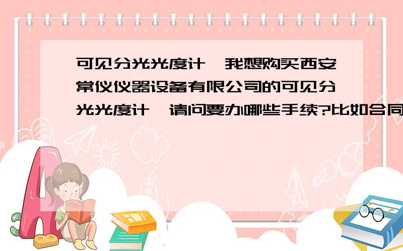 可见分光光度计、我想购买西安常仪仪器设备有限公司的可见分光光度计,请问要办哪些手续?比如合同什么的