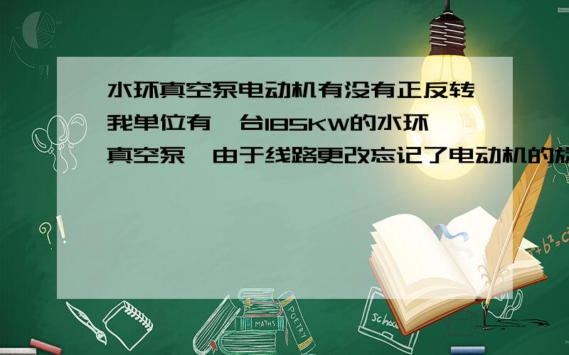 水环真空泵电动机有没有正反转我单位有一台185KW的水环真空泵,由于线路更改忘记了电动机的旋转方向.想请教各位应该怎么个旋转方向