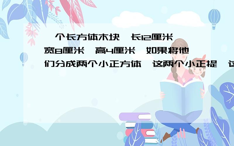 一个长方体木块,长12厘米,宽8厘米,高4厘米,如果将他们分成两个小正方体,这两个小正提,这两个小长方体的表面积之和最多增加多少平方厘米?最少增加多少平方厘米?