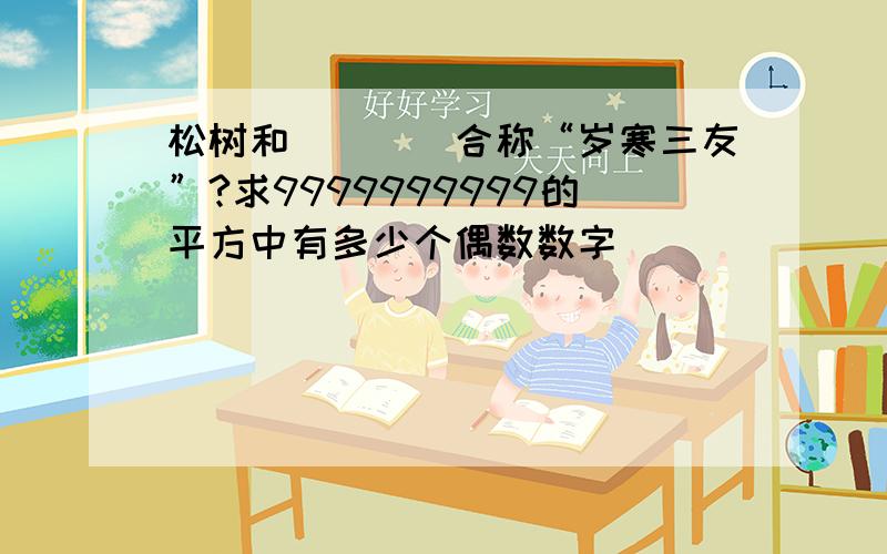 松树和（）（）合称“岁寒三友”?求9999999999的平方中有多少个偶数数字