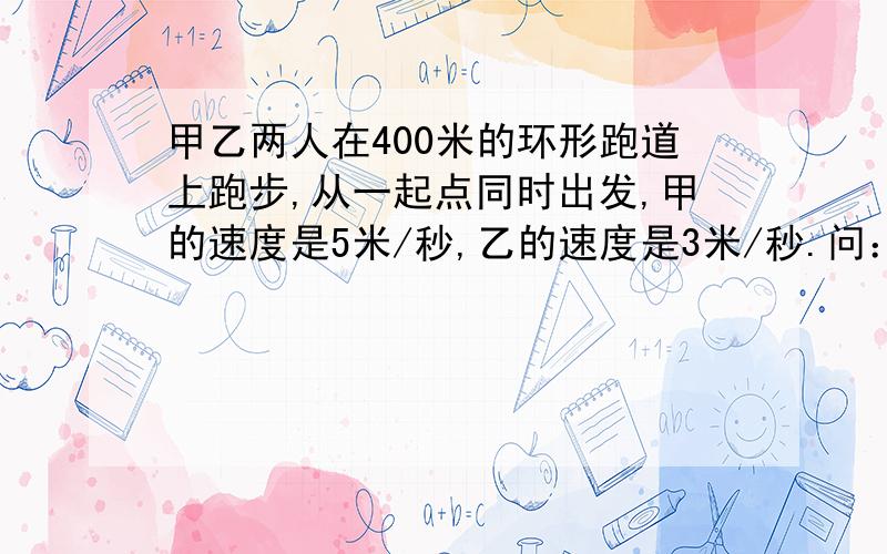 甲乙两人在400米的环形跑道上跑步,从一起点同时出发,甲的速度是5米/秒,乙的速度是3米/秒.问：如果背向而行,两人多长时间第一次相遇?（2）如果同向而行,两人多长时间第一次相遇?（要有步