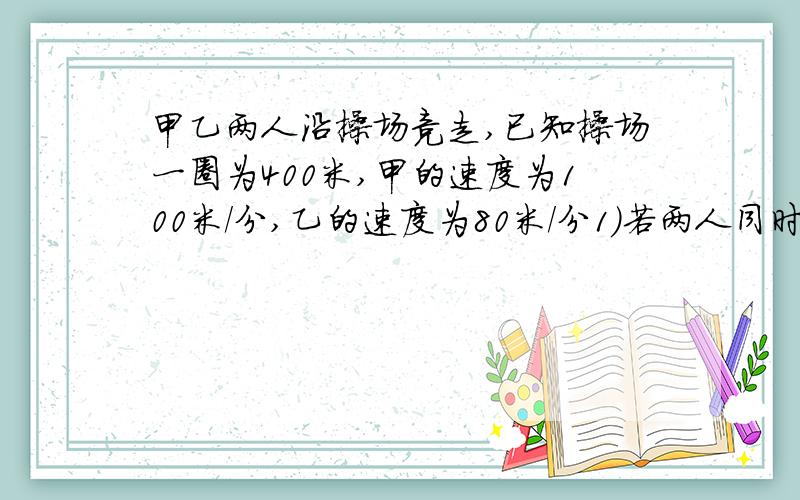 甲乙两人沿操场竞走,已知操场一圈为400米,甲的速度为100米/分,乙的速度为80米/分1)若两人同时同地同向出发,则两人多长时间相遇一次?(2)如果两人同时同地反方向出发,则多长时间相遇一次?