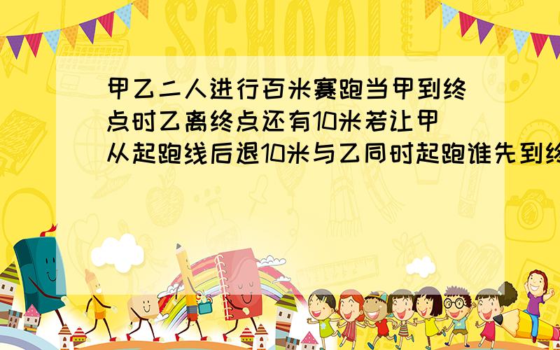 甲乙二人进行百米赛跑当甲到终点时乙离终点还有10米若让甲从起跑线后退10米与乙同时起跑谁先到终点,如果同时到终点,甲应后退多远