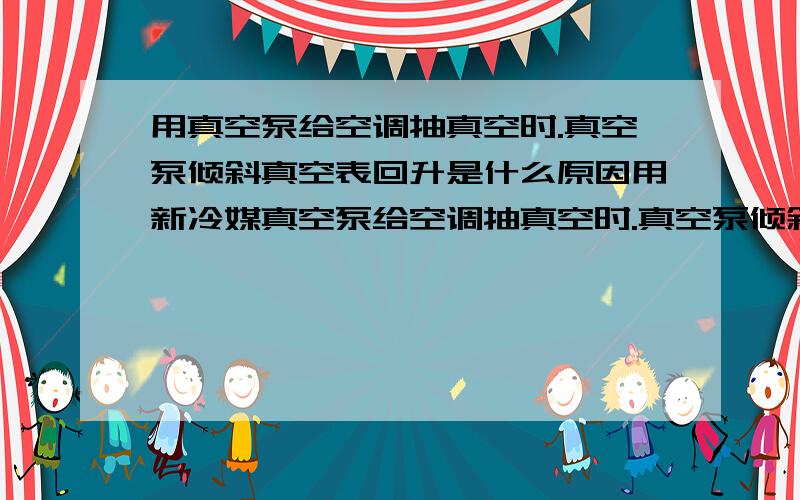 用真空泵给空调抽真空时.真空泵倾斜真空表回升是什么原因用新冷媒真空泵给空调抽真空时.真空泵倾斜真空表回升,放正就又没事了.不知是什么原因?