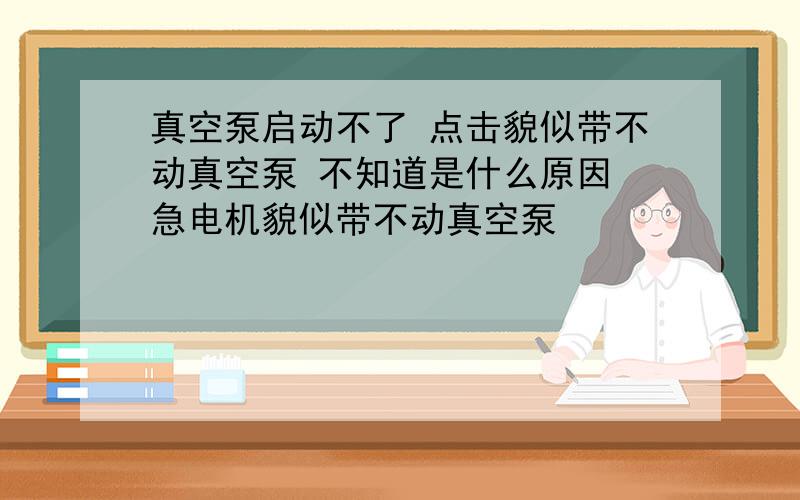 真空泵启动不了 点击貌似带不动真空泵 不知道是什么原因 急电机貌似带不动真空泵