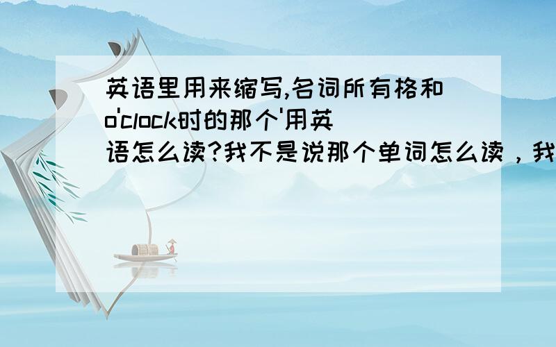 英语里用来缩写,名词所有格和o'clock时的那个'用英语怎么读?我不是说那个单词怎么读，我是说那个符号单拿出来时怎么读