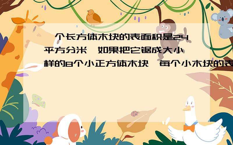 一个长方体木块的表面积是24平方分米,如果把它锯成大小一样的8个小正方体木块,每个小木块的表面积是多少?