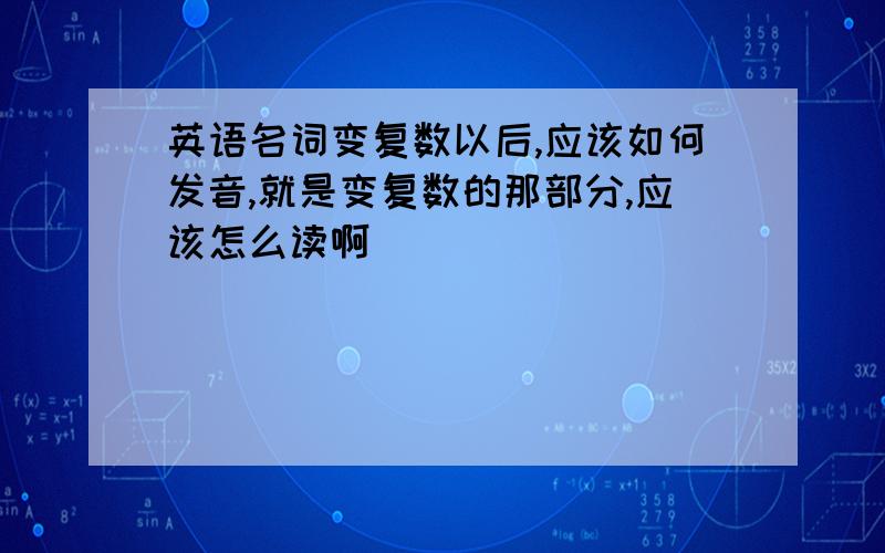 英语名词变复数以后,应该如何发音,就是变复数的那部分,应该怎么读啊