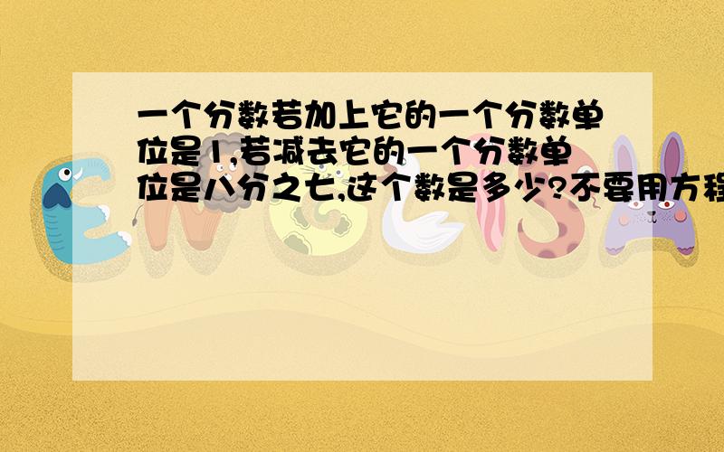 一个分数若加上它的一个分数单位是1,若减去它的一个分数单位是八分之七,这个数是多少?不要用方程解,