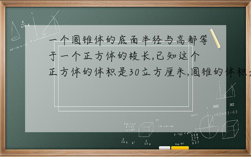 一个圆锥体的底面半径与高都等于一个正方体的棱长,已知这个正方体的体积是30立方厘米,圆锥的体积是多少?