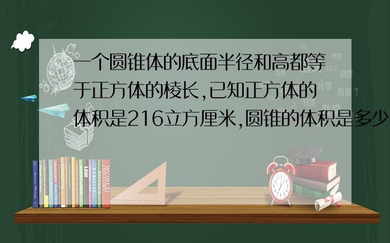 一个圆锥体的底面半径和高都等于正方体的棱长,已知正方体的体积是216立方厘米,圆锥的体积是多少?