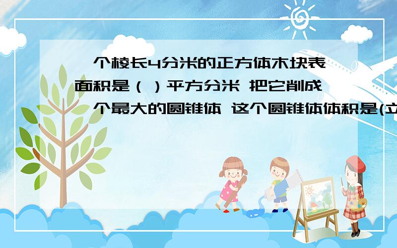 一个棱长4分米的正方体木块表面积是（）平方分米 把它削成一个最大的圆锥体 这个圆锥体体积是(立方分米