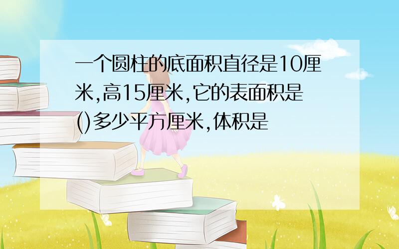 一个圆柱的底面积直径是10厘米,高15厘米,它的表面积是()多少平方厘米,体积是