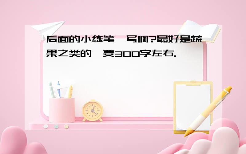 后面的小练笔咋写啊?最好是蔬果之类的,要300字左右.