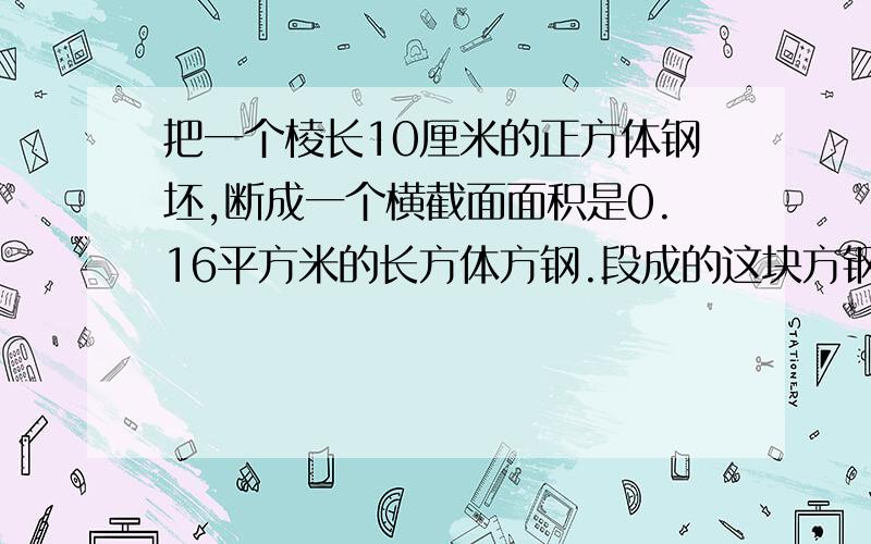 把一个棱长10厘米的正方体钢坯,断成一个横截面面积是0.16平方米的长方体方钢.段成的这块方钢长多少米,用方程解,棱长是0.8米，说错了