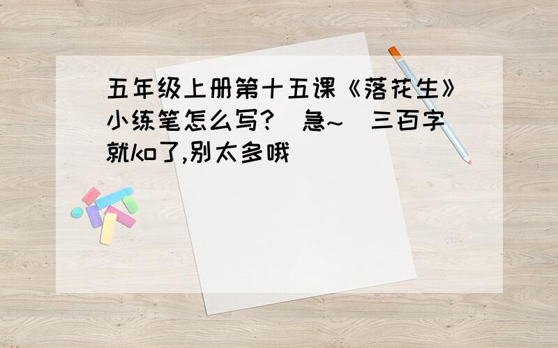 五年级上册第十五课《落花生》小练笔怎么写?（急~）三百字就ko了,别太多哦