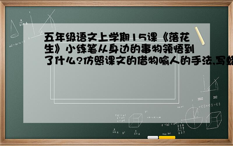 五年级语文上学期15课《落花生》小练笔从身边的事物领悟到了什么?仿照课文的借物喻人的手法,写蜡烛借物喻人的一段话.（提示：蜡烛：牺牲自己,照亮别人）