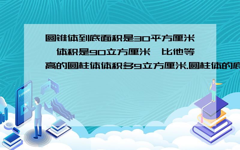 圆锥体到底面积是30平方厘米,体积是90立方厘米,比他等高的圆柱体体积多9立方厘米.圆柱体的底面积是多少