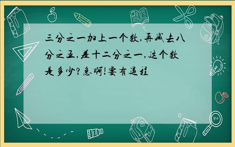 三分之一加上一个数,再减去八分之五,差十二分之一,这个数是多少?急啊!要有过程