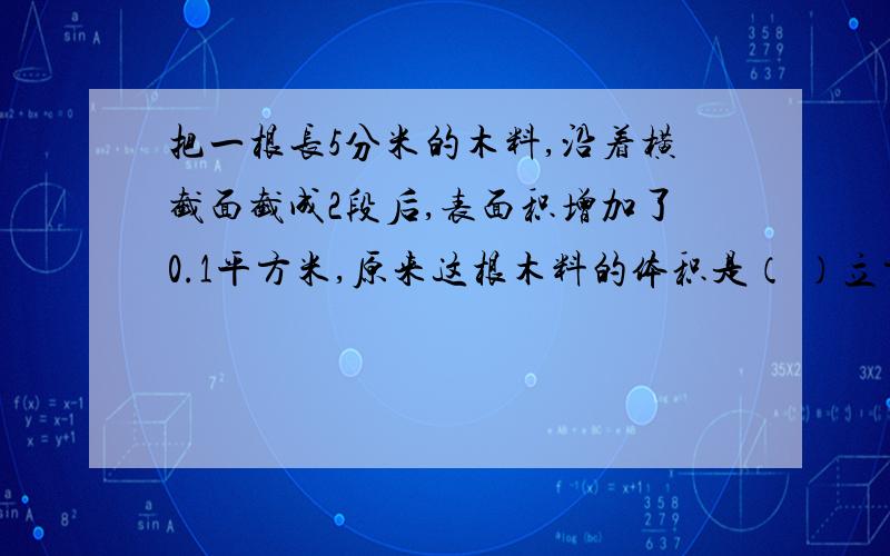 把一根长5分米的木料,沿着横截面截成2段后,表面积增加了0.1平方米,原来这根木料的体积是（ ）立方分米