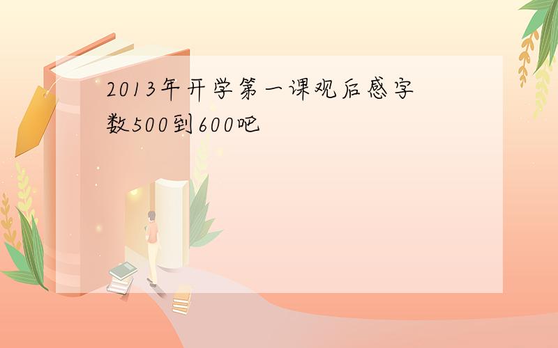 2013年开学第一课观后感字数500到600吧