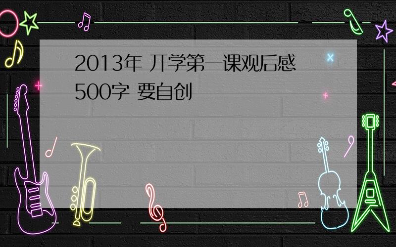 2013年 开学第一课观后感500字 要自创