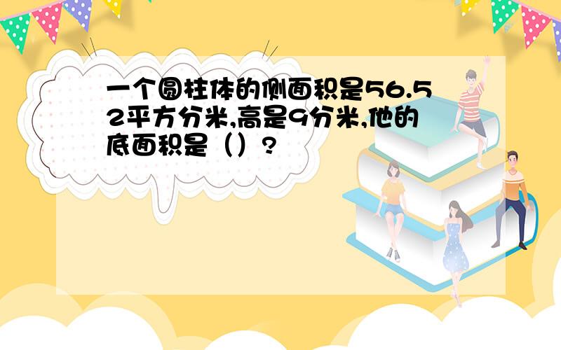 一个圆柱体的侧面积是56.52平方分米,高是9分米,他的底面积是（）?