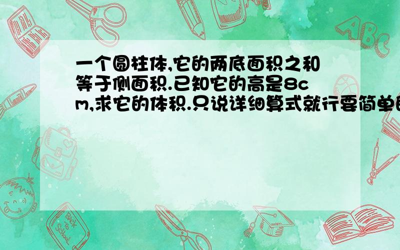 一个圆柱体,它的两底面积之和等于侧面积.已知它的高是8cm,求它的体积.只说详细算式就行要简单的直接写出算式,π写成3.14就行