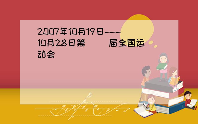 2007年10月19日---10月28日第（ ）届全国运动会